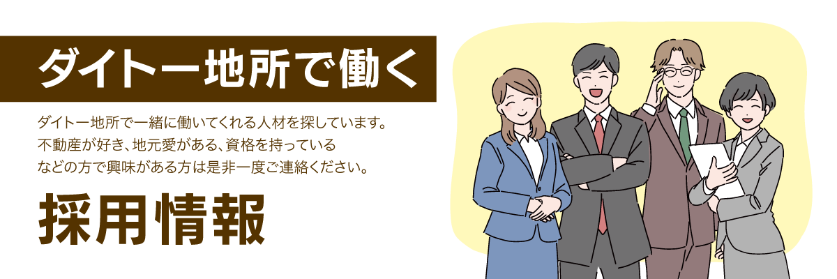 ダイトー地所で働く 採用情報 ダイトー地所で一緒に働いてくれる人材を探しています。不動産が好き、地元愛がある、資格を持っているなどの方で興味がある方は是非一度ご連絡ください。
