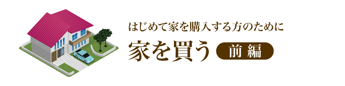 はじめて家を購入する方のために 家を買う【前編】