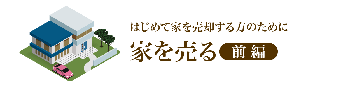 はじめて家を売却する方のために 家を売る【前編】
